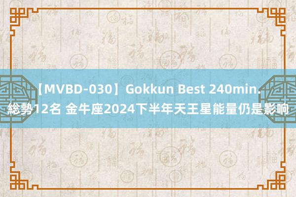 【MVBD-030】Gokkun Best 240min. 総勢12名 金牛座2024下半年天王星能量仍是影响