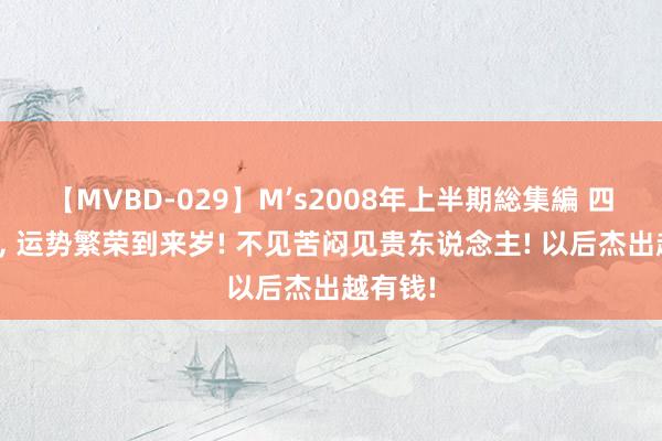 【MVBD-029】M’s2008年上半期総集編 四大生肖， 运势繁荣到来岁! 不见苦闷见贵东说念主! 以后杰出越有钱!