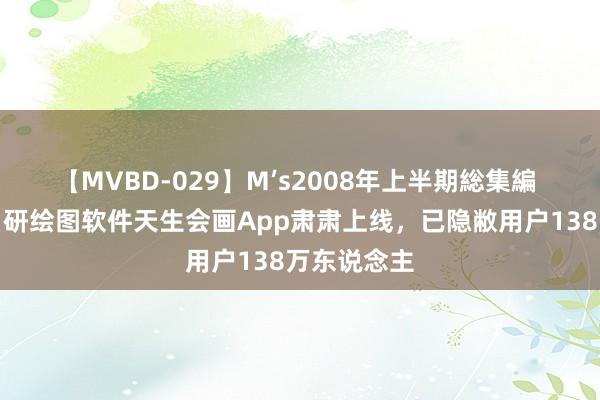 【MVBD-029】M’s2008年上半期総集編 华为晓喻自研绘图软件天生会画App肃肃上线，已隐敝用户138万东说念主