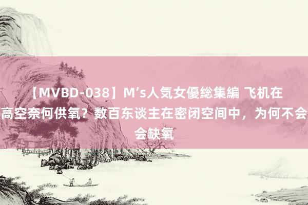 【MVBD-038】M’s人気女優総集編 飞机在万米高空奈何供氧？数百东谈主在密闭空间中，为何不会缺氧