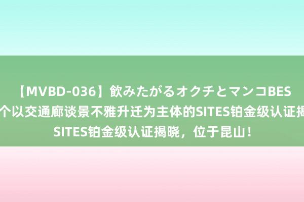 【MVBD-036】飲みたがるオクチとマンコBEST 喜报 | 全球首个以交通廊谈景不雅升迁为主体的SITES铂金级认证揭晓，位于昆山！