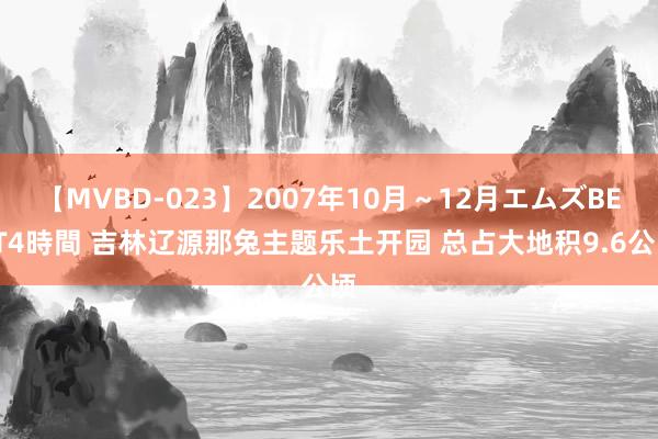 【MVBD-023】2007年10月～12月エムズBEST4時間 吉林辽源那兔主题乐土开园 总占大地积9.6公顷