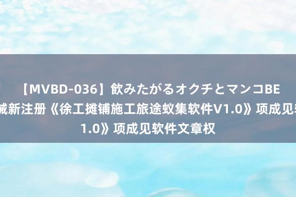 【MVBD-036】飲みたがるオクチとマンコBEST 徐工机械新注册《徐工摊铺施工旅途蚁集软件V1.0》项成见软件文章权