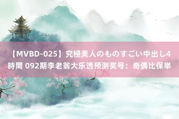 【MVBD-025】究極美人のものすごい中出し4時間 092期李老翁大乐透预测奖号：奇偶比保举