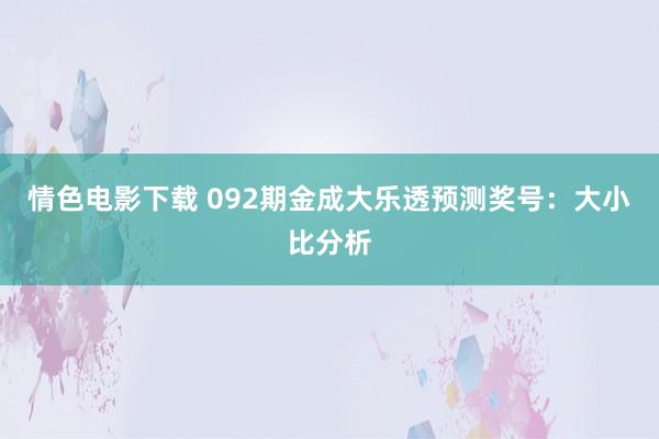 情色电影下载 092期金成大乐透预测奖号：大小比分析