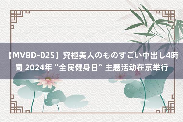 【MVBD-025】究極美人のものすごい中出し4時間 2024年“全民健身日”主题活动在京举行