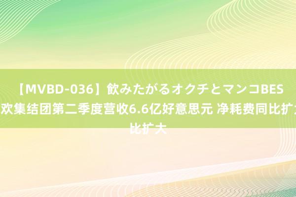 【MVBD-036】飲みたがるオクチとマンコBEST 欢集结团第二季度营收6.6亿好意思元 净耗费同比扩大