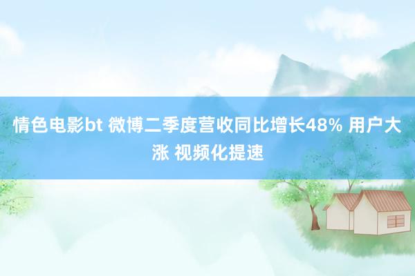 情色电影bt 微博二季度营收同比增长48% 用户大涨 视频化提速