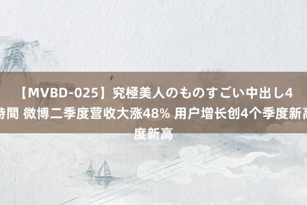 【MVBD-025】究極美人のものすごい中出し4時間 微博二季度营收大涨48% 用户增长创4个季度新高