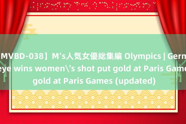 【MVBD-038】M’s人気女優総集編 Olympics | Germany's Ogunleye wins women's shot put gold at Paris Games (updated)