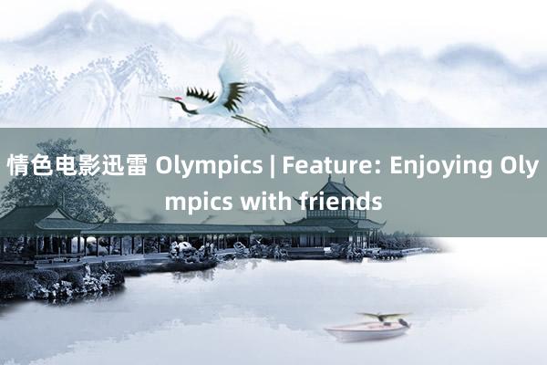 情色电影迅雷 Olympics | Feature: Enjoying Olympics with friends