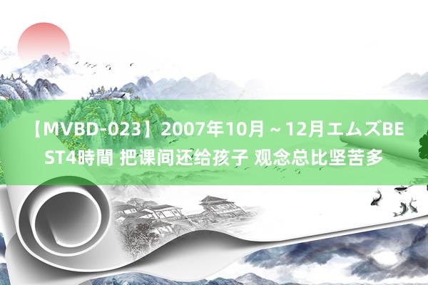 【MVBD-023】2007年10月～12月エムズBEST4時間 把课间还给孩子 观念总比坚苦多