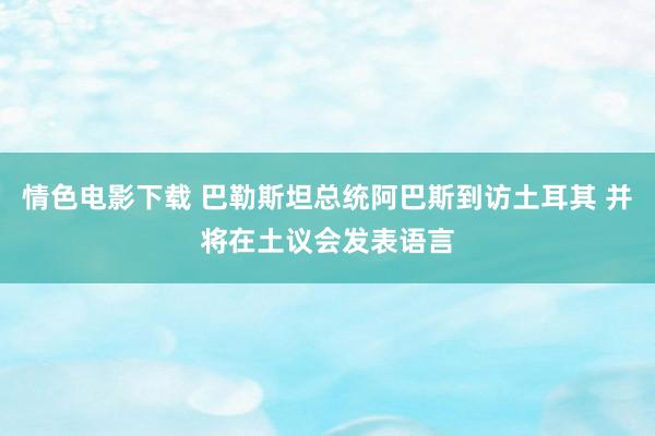 情色电影下载 巴勒斯坦总统阿巴斯到访土耳其 并将在土议会发表语言