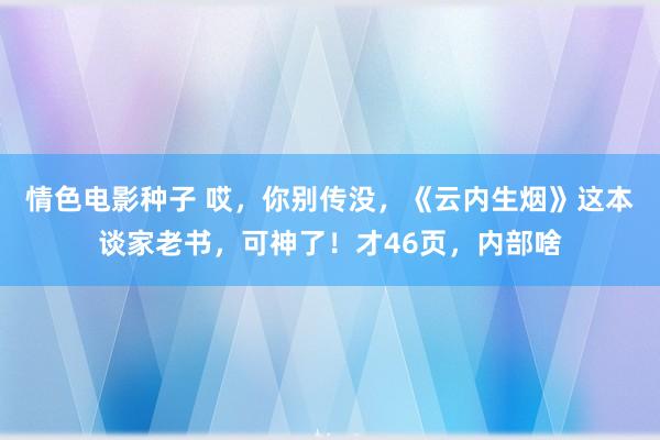 情色电影种子 哎，你别传没，《云内生烟》这本谈家老书，可神了！才46页，内部啥