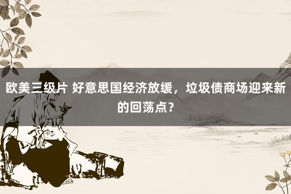 欧美三级片 好意思国经济放缓，垃圾债商场迎来新的回荡点？