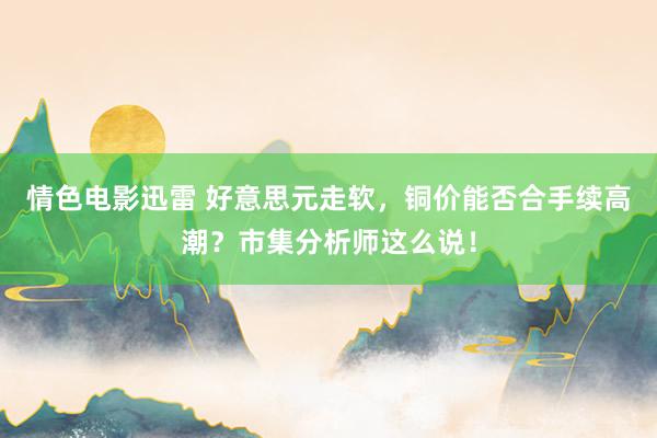 情色电影迅雷 好意思元走软，铜价能否合手续高潮？市集分析师这么说！