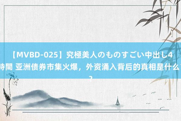 【MVBD-025】究極美人のものすごい中出し4時間 亚洲债券市集火爆，外资涌入背后的真相是什么？