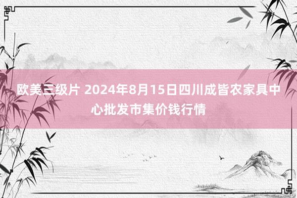 欧美三级片 2024年8月15日四川成皆农家具中心批发市集价钱行情