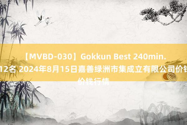 【MVBD-030】Gokkun Best 240min. 総勢12名 2024年8月15日嘉善绿洲市集成立有限公司价钱行情