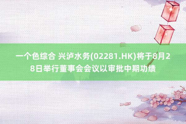 一个色综合 兴泸水务(02281.HK)将于8月28日举行董事会会议以审批中期功绩