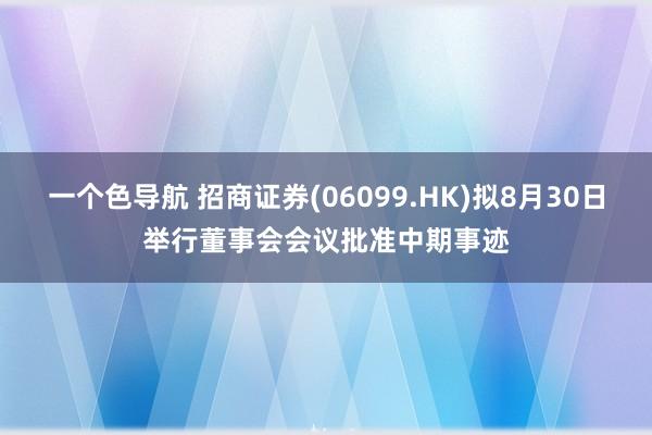 一个色导航 招商证券(06099.HK)拟8月30日举行董事会会议批准中期事迹