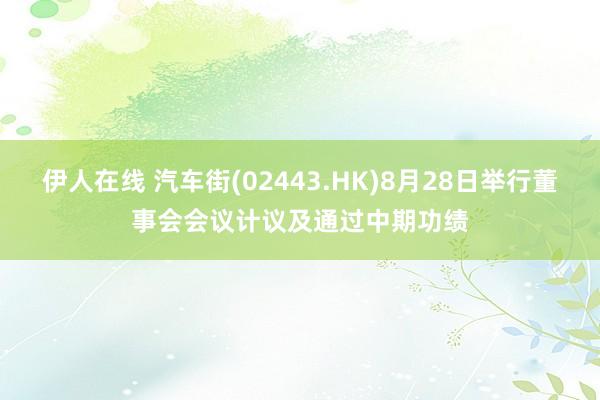 伊人在线 汽车街(02443.HK)8月28日举行董事会会议计议及通过中期功绩