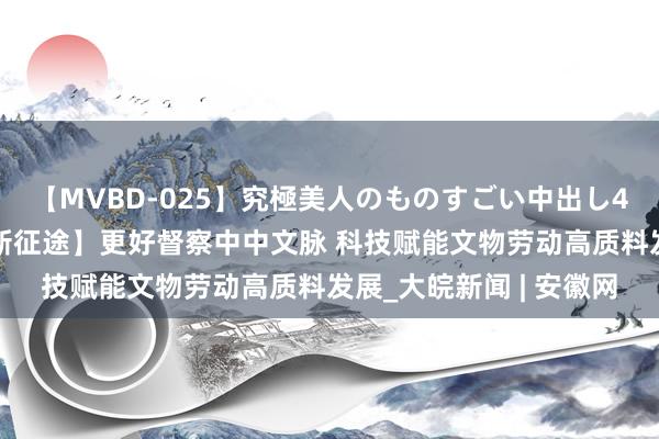 【MVBD-025】究極美人のものすごい中出し4時間 【新念念想引颈新征途】更好督察中中文脉 科技赋能文物劳动高质料发展_大皖新闻 | 安徽网