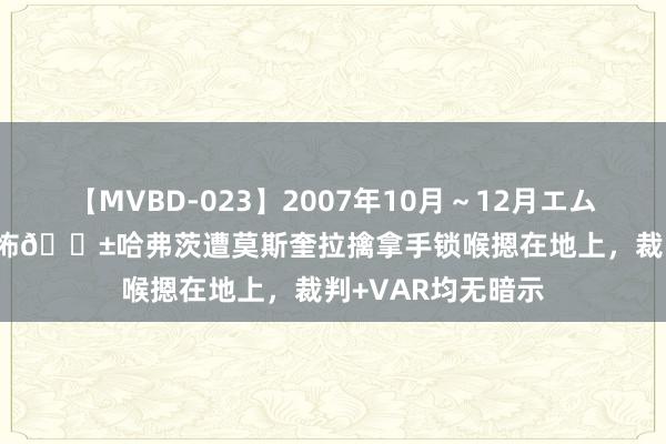 【MVBD-023】2007年10月～12月エムズBEST4時間 恐怖?哈弗茨遭莫斯奎拉擒拿手锁喉摁在地上，裁判+VAR均无暗示