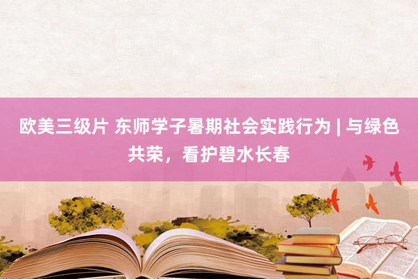 欧美三级片 东师学子暑期社会实践行为 | 与绿色共荣，看护碧水长春