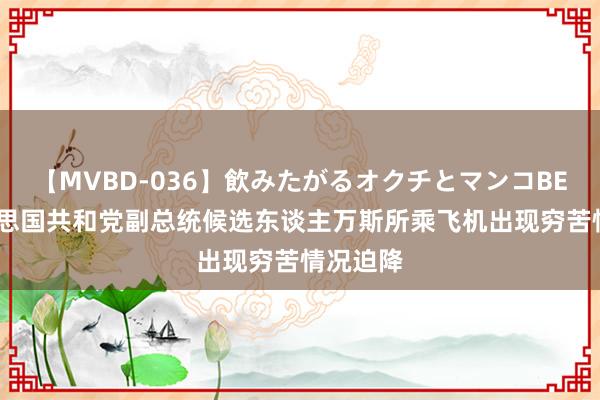 【MVBD-036】飲みたがるオクチとマンコBEST 好意思国共和党副总统候选东谈主万斯所乘飞机出现穷苦情况迫降