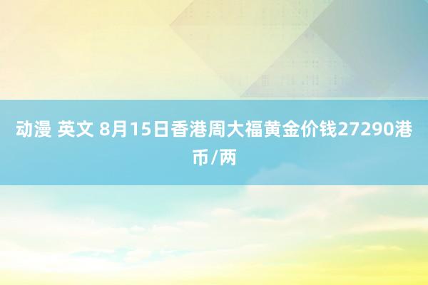 动漫 英文 8月15日香港周大福黄金价钱27290港币/两