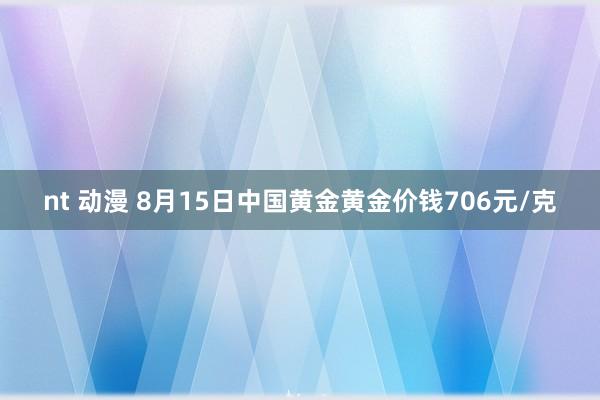 nt 动漫 8月15日中国黄金黄金价钱706元/克