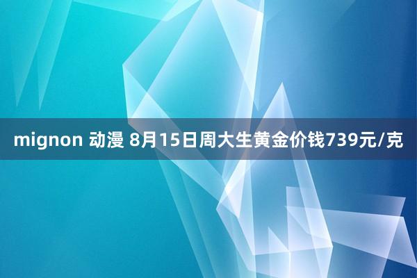 mignon 动漫 8月15日周大生黄金价钱739元/克