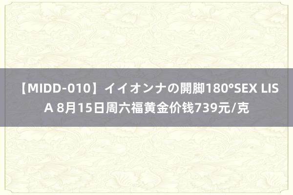 【MIDD-010】イイオンナの開脚180°SEX LISA 8月15日周六福黄金价钱739元/克