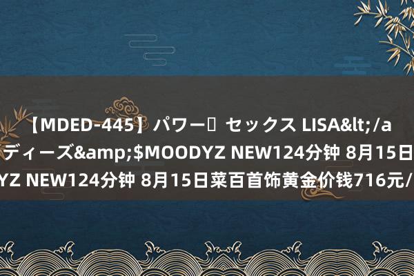 【MDED-445】パワー・セックス LISA</a>2005-08-13ムーディーズ&$MOODYZ NEW124分钟 8月15日菜百首饰黄金价钱716元/克