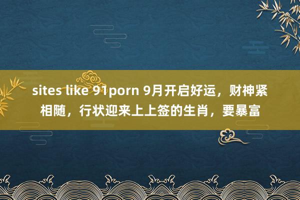 sites like 91porn 9月开启好运，财神紧相随，行状迎来上上签的生肖，要暴富