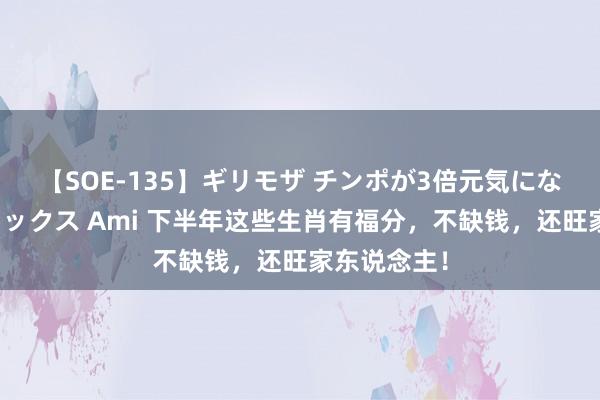 【SOE-135】ギリモザ チンポが3倍元気になる励ましセックス Ami 下半年这些生肖有福分，不缺钱，还旺家东说念主！