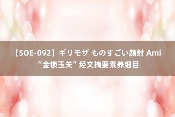 【SOE-092】ギリモザ ものすごい顔射 Ami “金锁玉关”经文摘要素养细目