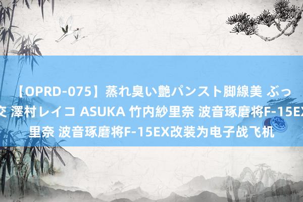 【OPRD-075】蒸れ臭い艶パンスト脚線美 ぶっかけゴックン大乱交 澤村レイコ ASUKA 竹内紗里奈 波音琢磨将F-15EX改装为电子战飞机