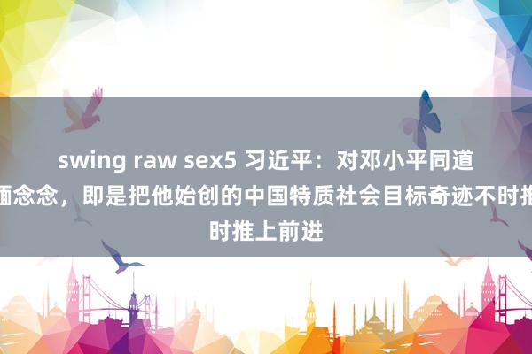 swing raw sex5 习近平：对邓小平同道最佳的缅念念，即是把他始创的中国特质社会目标奇迹不时推上前进