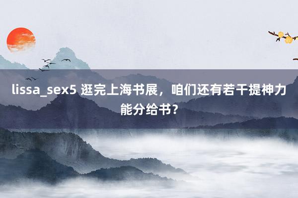 lissa_sex5 逛完上海书展，咱们还有若干提神力能分给书？