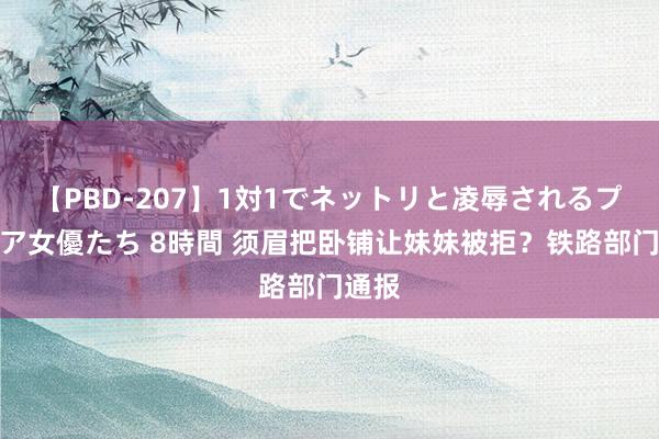 【PBD-207】1対1でネットリと凌辱されるプレミア女優たち 8時間 须眉把卧铺让妹妹被拒？铁路部门通报