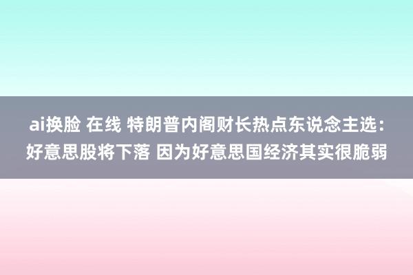 ai换脸 在线 特朗普内阁财长热点东说念主选：好意思股将下落 因为好意思国经济其实很脆弱