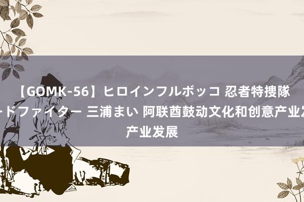 【GOMK-56】ヒロインフルボッコ 忍者特捜隊バードファイター 三浦まい 阿联酋鼓动文化和创意产业发展