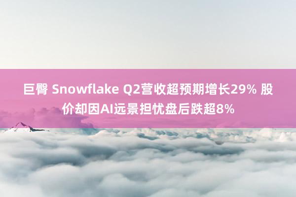 巨臀 Snowflake Q2营收超预期增长29% 股价却因AI远景担忧盘后跌超8%