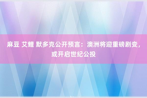 麻豆 艾鲤 默多克公开预言：澳洲将迎重磅剧变，或开启世纪公投