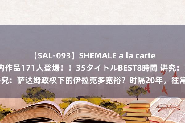 【SAL-093】SHEMALE a la carteの歴史 2008～2011 国内作品171人登場！！35タイトルBEST8時間 讲究：萨达姆政权下的伊拉克多宽裕？时隔20年，往常伊拉克东说念主多有钱？