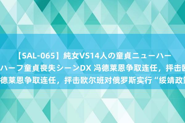 【SAL-065】純女VS14人の童貞ニューハーフ 二度と見れないニューハーフ童貞喪失シーンDX 冯德莱恩争取连任，抨击欧尔班对俄罗斯实行“绥靖政策”