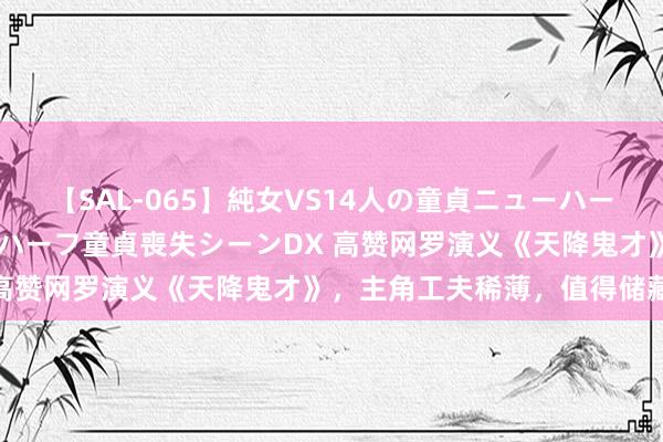 【SAL-065】純女VS14人の童貞ニューハーフ 二度と見れないニューハーフ童貞喪失シーンDX 高赞网罗演义《天降鬼才》，主角工夫稀薄，值得储藏！