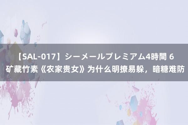 【SAL-017】シーメールプレミアム4時間 6 矿藏竹素《农家贵女》为什么明撩易躲，暗糖难防